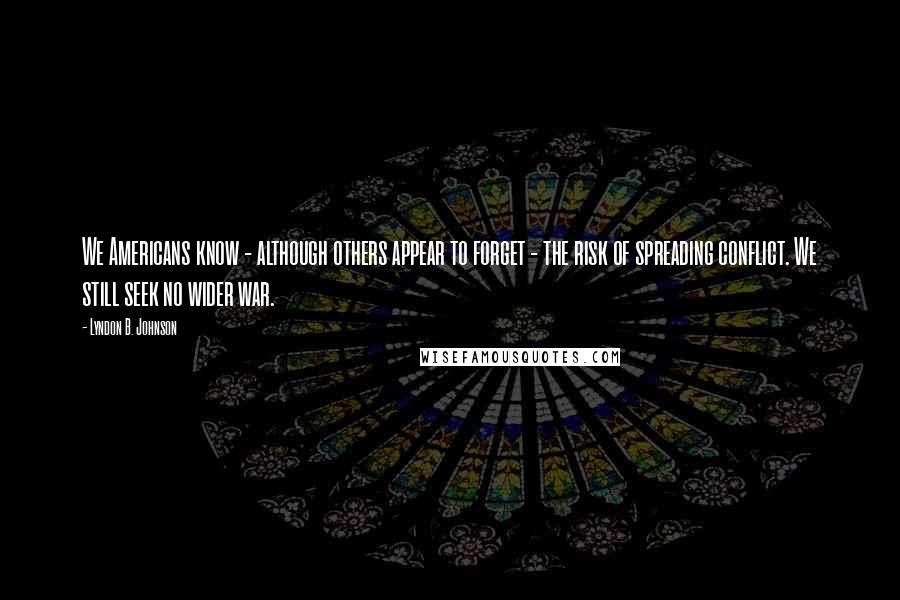 Lyndon B. Johnson Quotes: We Americans know - although others appear to forget - the risk of spreading conflict. We still seek no wider war.