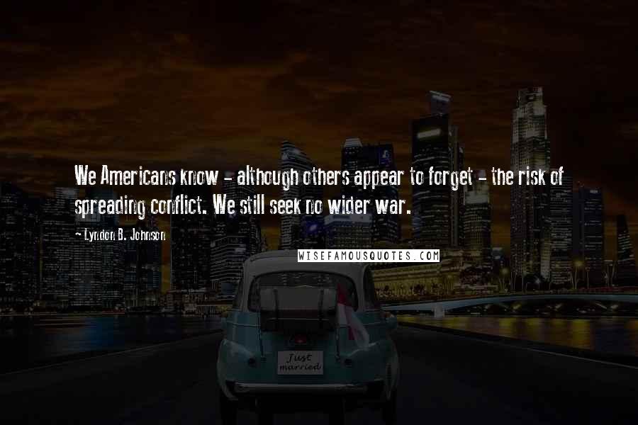 Lyndon B. Johnson Quotes: We Americans know - although others appear to forget - the risk of spreading conflict. We still seek no wider war.