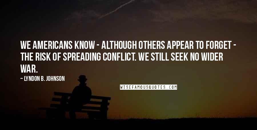 Lyndon B. Johnson Quotes: We Americans know - although others appear to forget - the risk of spreading conflict. We still seek no wider war.