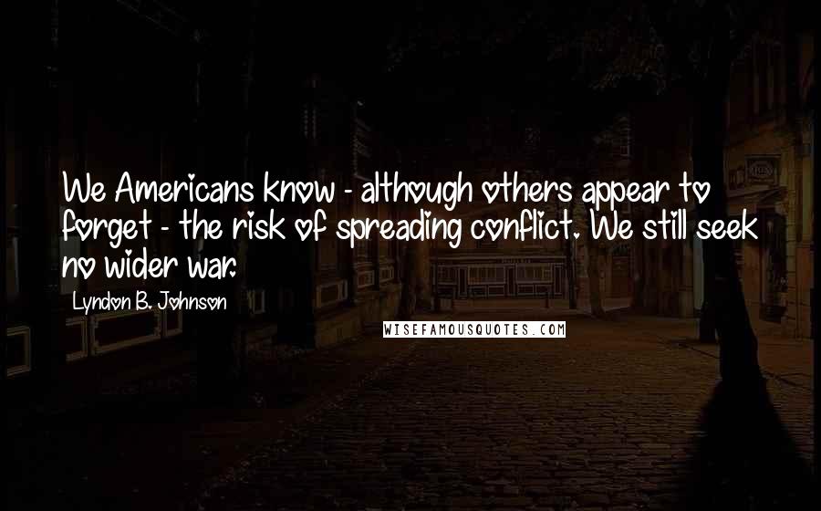 Lyndon B. Johnson Quotes: We Americans know - although others appear to forget - the risk of spreading conflict. We still seek no wider war.