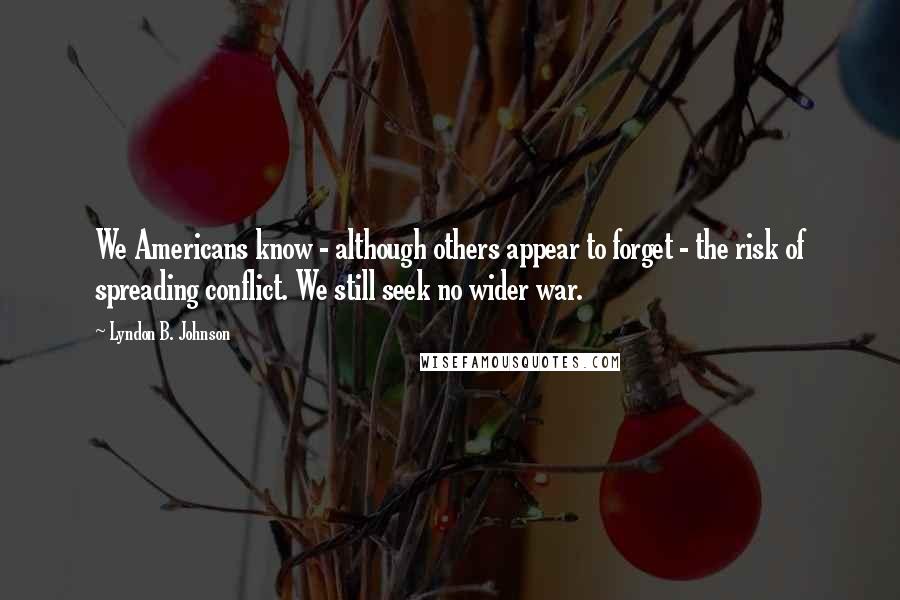 Lyndon B. Johnson Quotes: We Americans know - although others appear to forget - the risk of spreading conflict. We still seek no wider war.