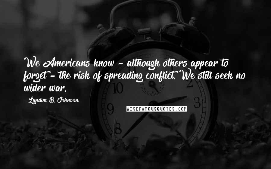Lyndon B. Johnson Quotes: We Americans know - although others appear to forget - the risk of spreading conflict. We still seek no wider war.
