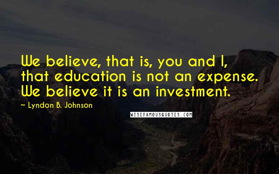 Lyndon B. Johnson Quotes: We believe, that is, you and I, that education is not an expense. We believe it is an investment.