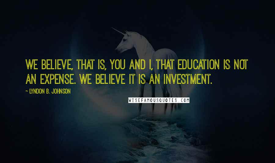 Lyndon B. Johnson Quotes: We believe, that is, you and I, that education is not an expense. We believe it is an investment.