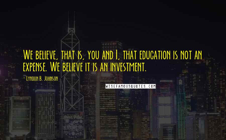 Lyndon B. Johnson Quotes: We believe, that is, you and I, that education is not an expense. We believe it is an investment.