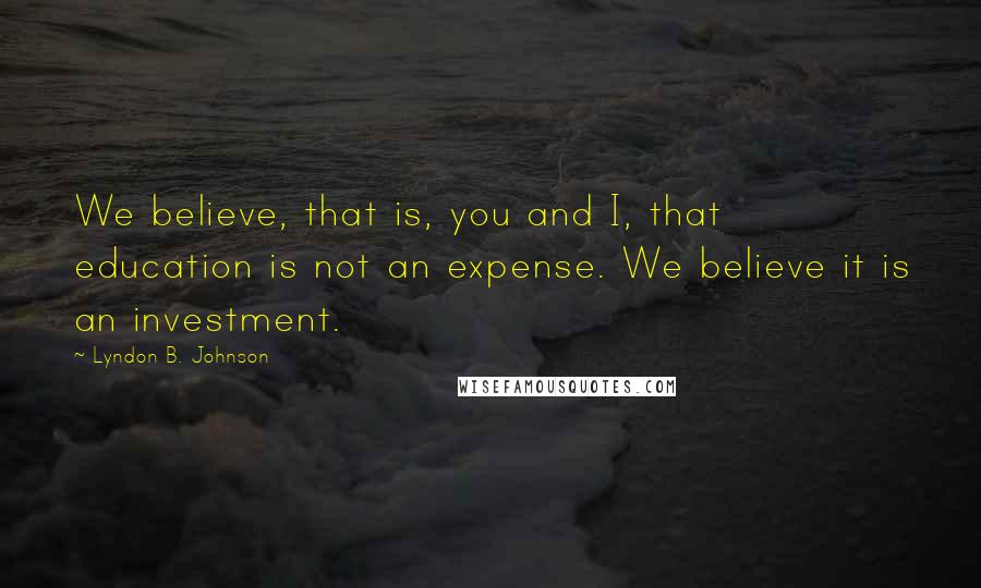 Lyndon B. Johnson Quotes: We believe, that is, you and I, that education is not an expense. We believe it is an investment.