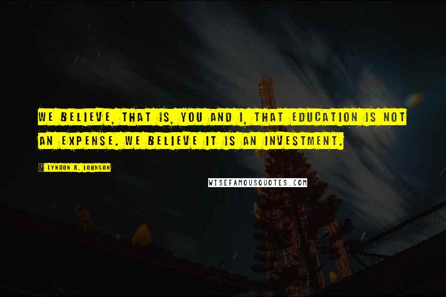 Lyndon B. Johnson Quotes: We believe, that is, you and I, that education is not an expense. We believe it is an investment.