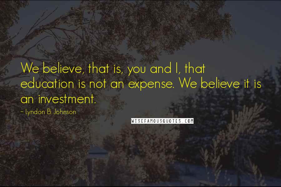 Lyndon B. Johnson Quotes: We believe, that is, you and I, that education is not an expense. We believe it is an investment.