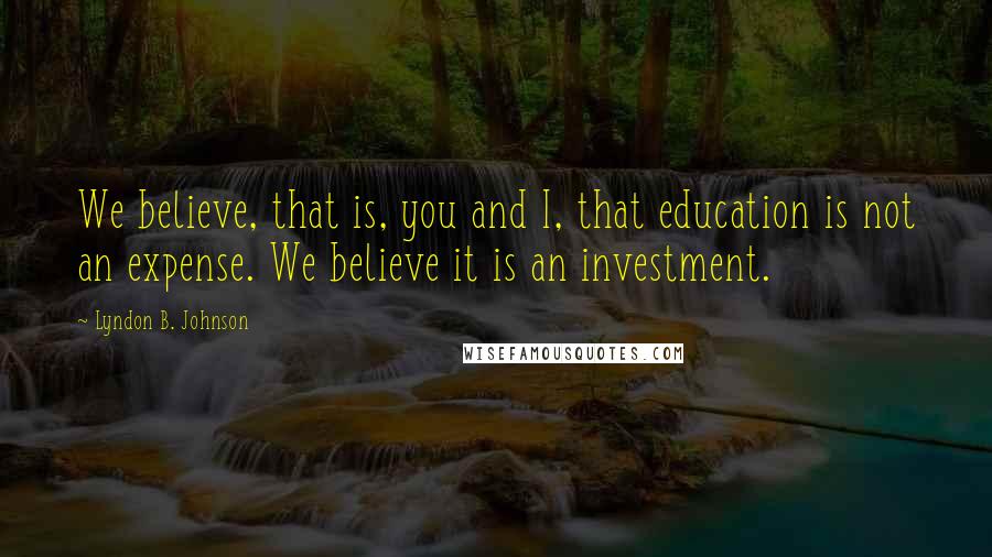 Lyndon B. Johnson Quotes: We believe, that is, you and I, that education is not an expense. We believe it is an investment.