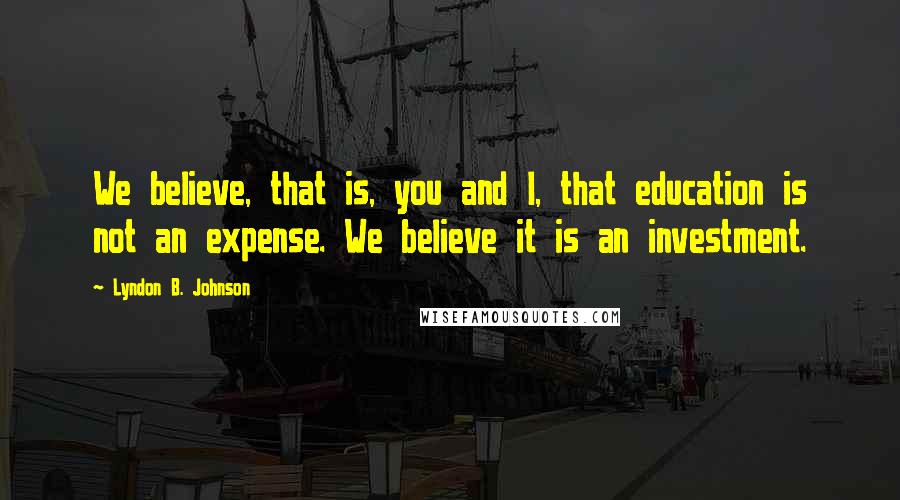 Lyndon B. Johnson Quotes: We believe, that is, you and I, that education is not an expense. We believe it is an investment.