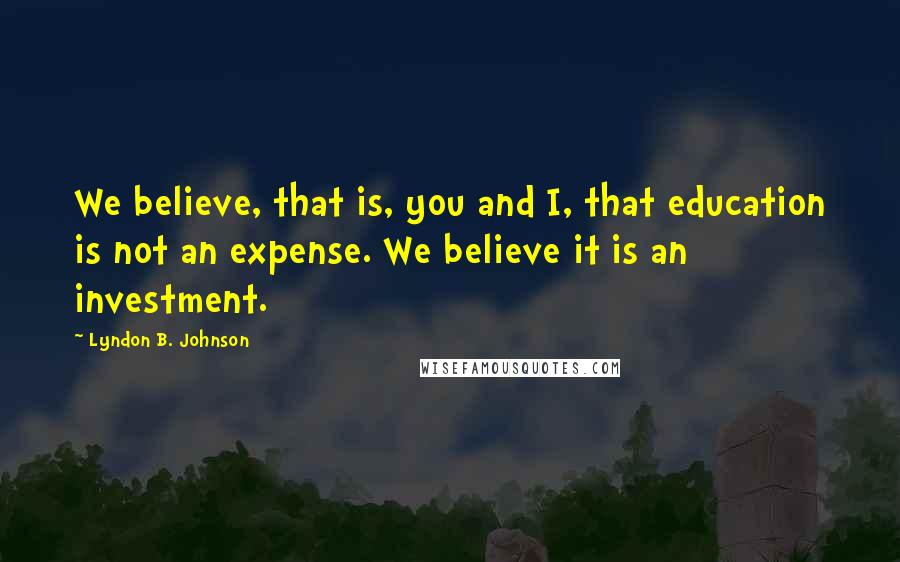 Lyndon B. Johnson Quotes: We believe, that is, you and I, that education is not an expense. We believe it is an investment.