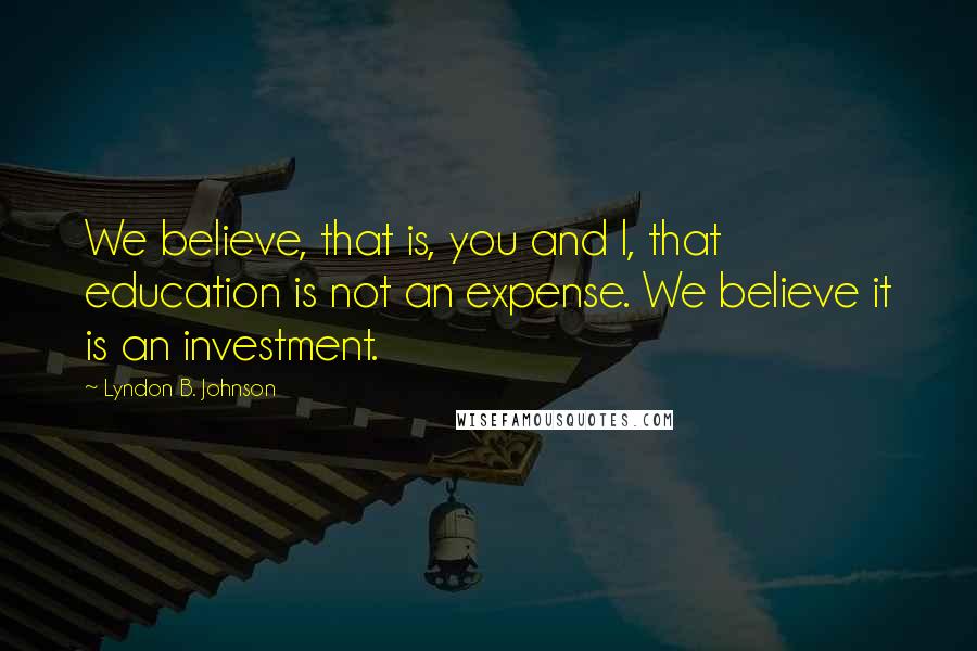 Lyndon B. Johnson Quotes: We believe, that is, you and I, that education is not an expense. We believe it is an investment.