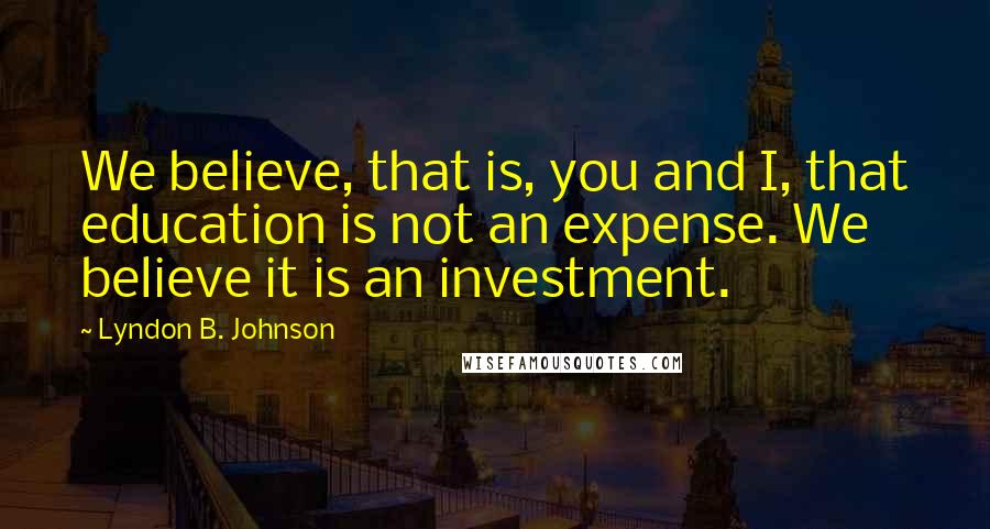 Lyndon B. Johnson Quotes: We believe, that is, you and I, that education is not an expense. We believe it is an investment.