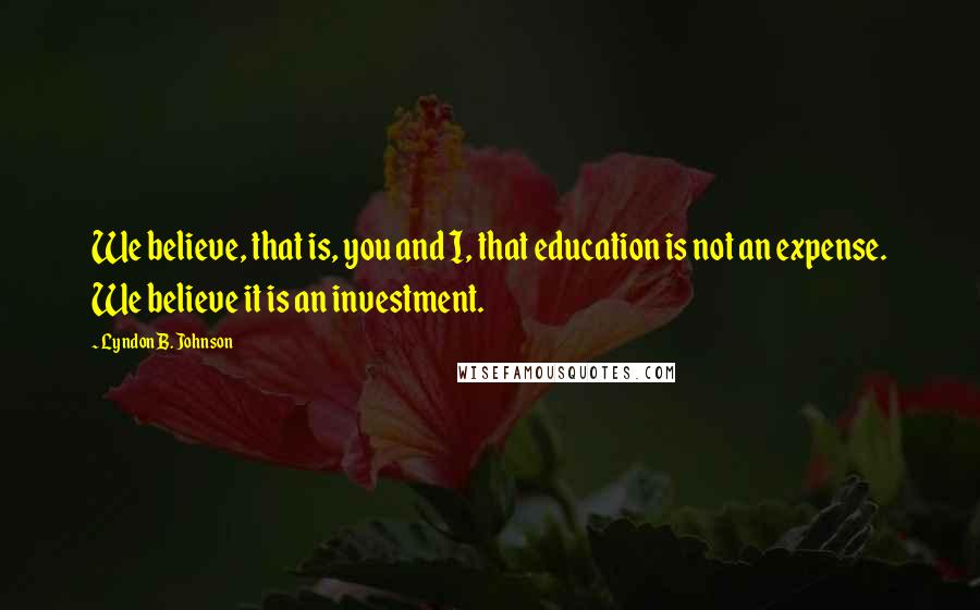 Lyndon B. Johnson Quotes: We believe, that is, you and I, that education is not an expense. We believe it is an investment.