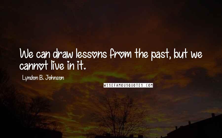 Lyndon B. Johnson Quotes: We can draw lessons from the past, but we cannot live in it.