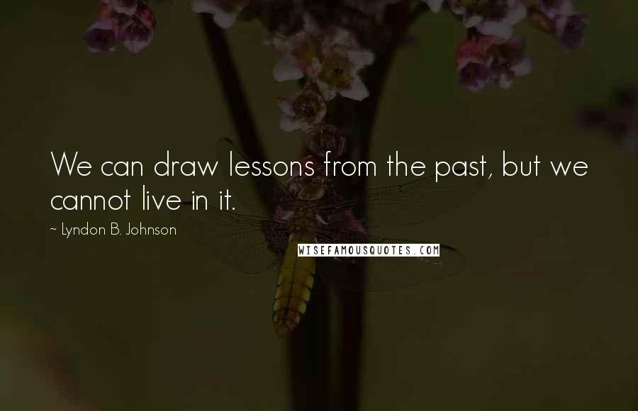 Lyndon B. Johnson Quotes: We can draw lessons from the past, but we cannot live in it.