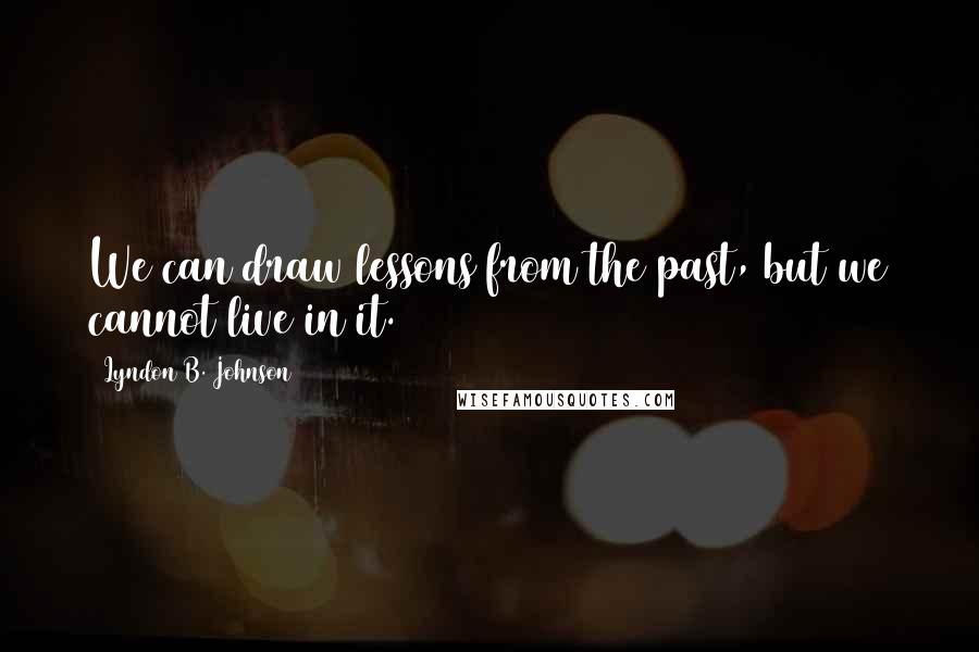 Lyndon B. Johnson Quotes: We can draw lessons from the past, but we cannot live in it.