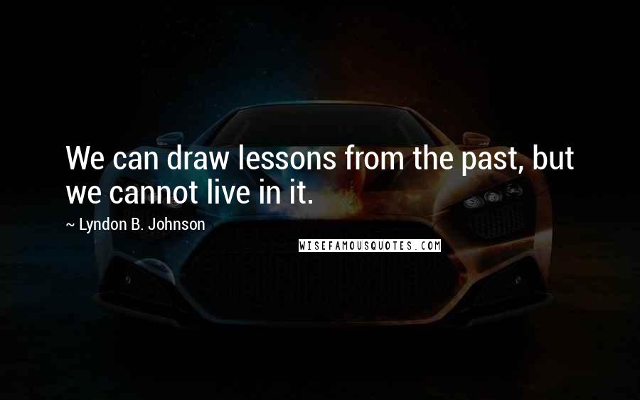 Lyndon B. Johnson Quotes: We can draw lessons from the past, but we cannot live in it.