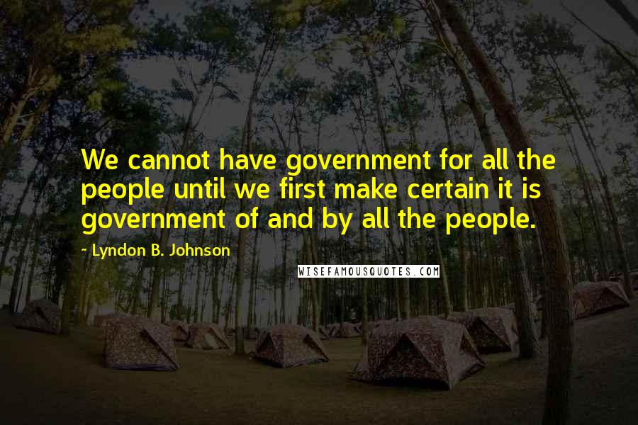 Lyndon B. Johnson Quotes: We cannot have government for all the people until we first make certain it is government of and by all the people.