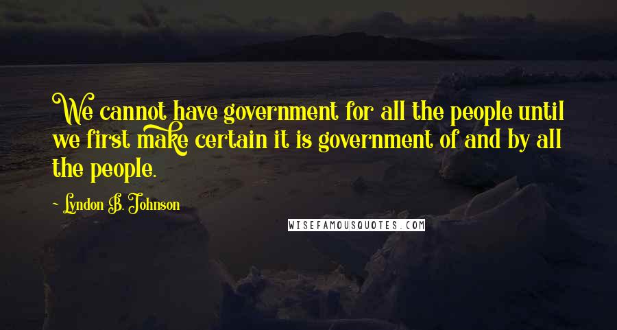 Lyndon B. Johnson Quotes: We cannot have government for all the people until we first make certain it is government of and by all the people.