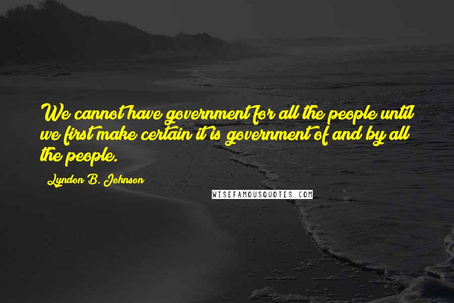 Lyndon B. Johnson Quotes: We cannot have government for all the people until we first make certain it is government of and by all the people.