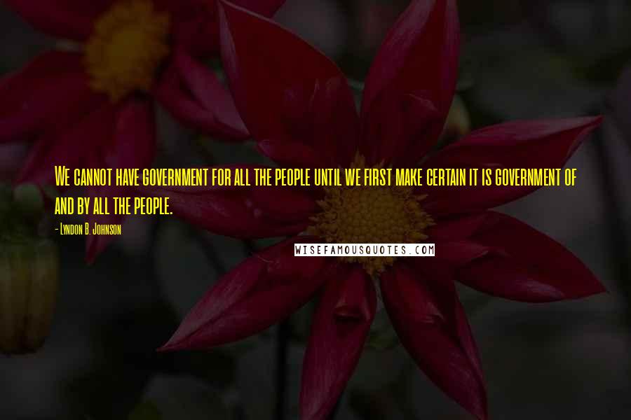 Lyndon B. Johnson Quotes: We cannot have government for all the people until we first make certain it is government of and by all the people.