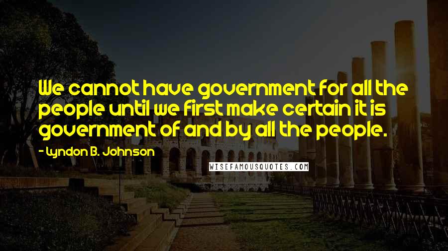 Lyndon B. Johnson Quotes: We cannot have government for all the people until we first make certain it is government of and by all the people.