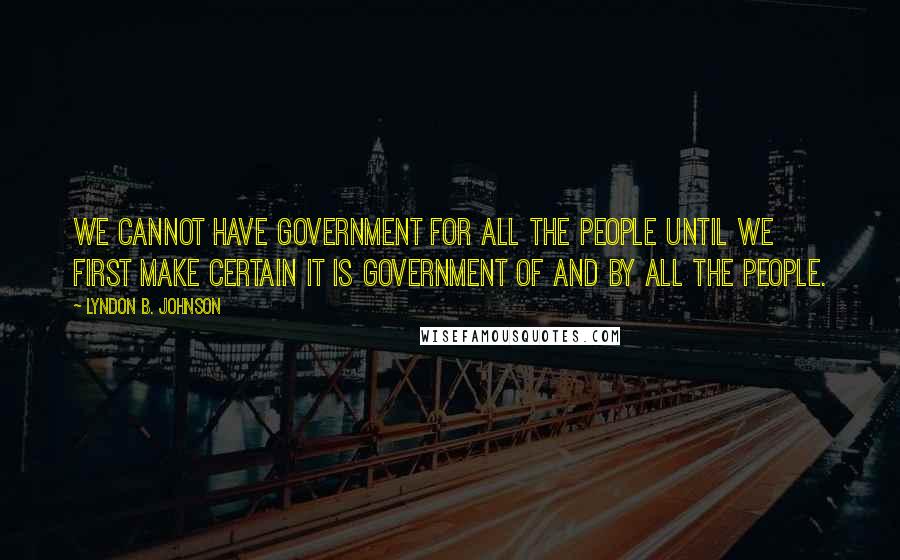 Lyndon B. Johnson Quotes: We cannot have government for all the people until we first make certain it is government of and by all the people.