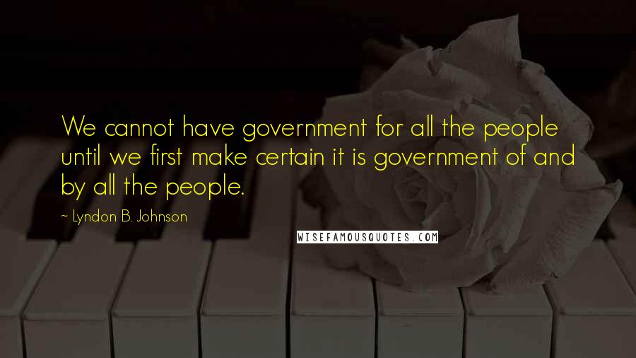 Lyndon B. Johnson Quotes: We cannot have government for all the people until we first make certain it is government of and by all the people.
