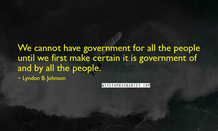 Lyndon B. Johnson Quotes: We cannot have government for all the people until we first make certain it is government of and by all the people.