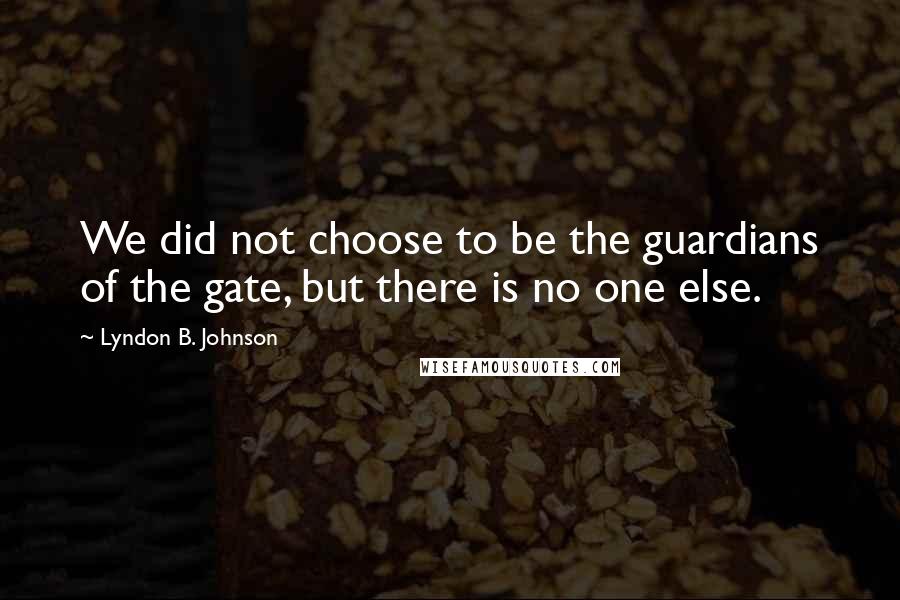 Lyndon B. Johnson Quotes: We did not choose to be the guardians of the gate, but there is no one else.