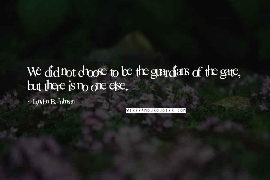 Lyndon B. Johnson Quotes: We did not choose to be the guardians of the gate, but there is no one else.