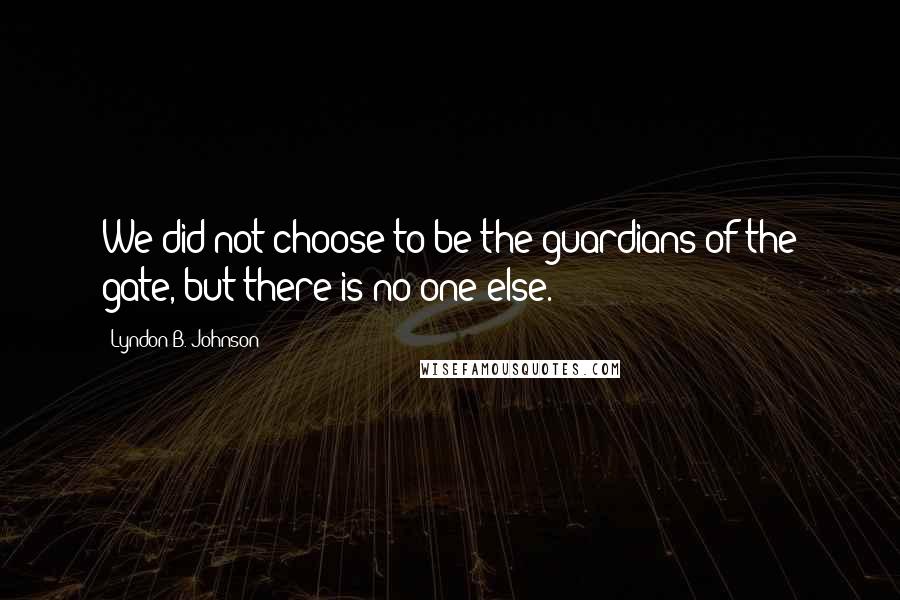 Lyndon B. Johnson Quotes: We did not choose to be the guardians of the gate, but there is no one else.
