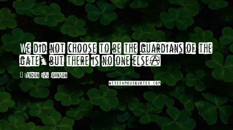 Lyndon B. Johnson Quotes: We did not choose to be the guardians of the gate, but there is no one else.