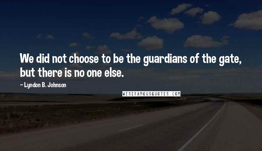 Lyndon B. Johnson Quotes: We did not choose to be the guardians of the gate, but there is no one else.