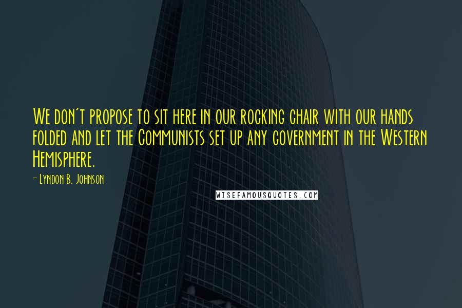 Lyndon B. Johnson Quotes: We don't propose to sit here in our rocking chair with our hands folded and let the Communists set up any government in the Western Hemisphere.