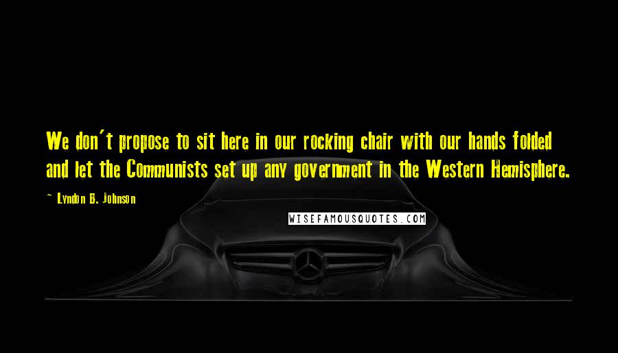 Lyndon B. Johnson Quotes: We don't propose to sit here in our rocking chair with our hands folded and let the Communists set up any government in the Western Hemisphere.