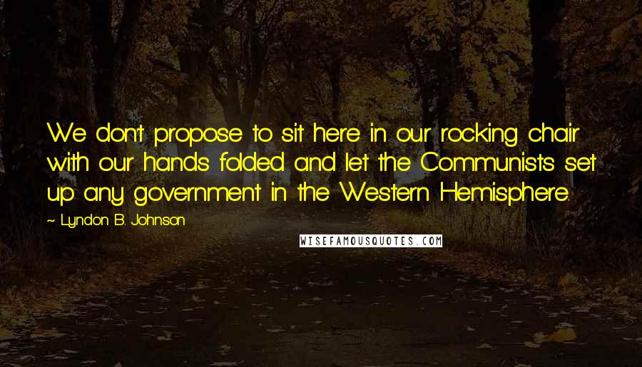 Lyndon B. Johnson Quotes: We don't propose to sit here in our rocking chair with our hands folded and let the Communists set up any government in the Western Hemisphere.