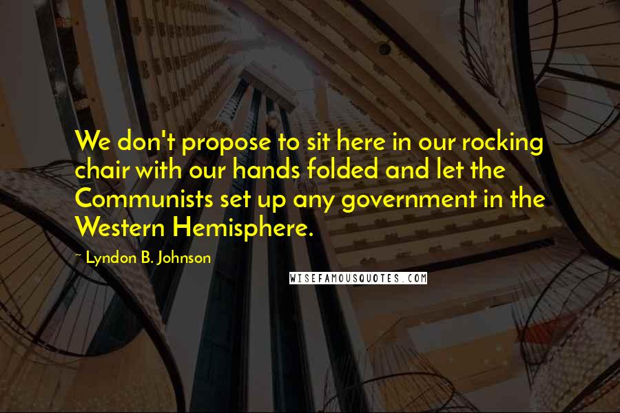 Lyndon B. Johnson Quotes: We don't propose to sit here in our rocking chair with our hands folded and let the Communists set up any government in the Western Hemisphere.