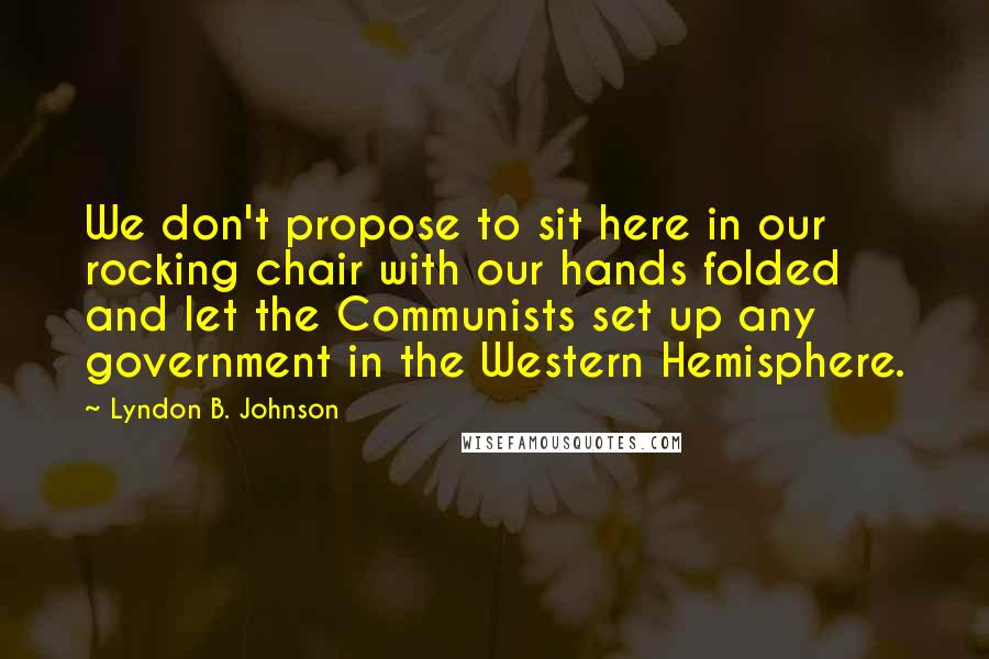 Lyndon B. Johnson Quotes: We don't propose to sit here in our rocking chair with our hands folded and let the Communists set up any government in the Western Hemisphere.