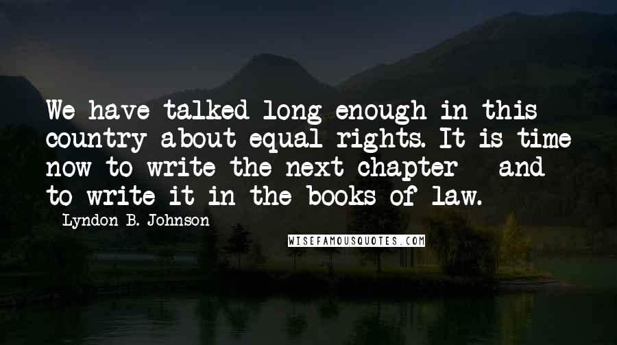 Lyndon B. Johnson Quotes: We have talked long enough in this country about equal rights. It is time now to write the next chapter - and to write it in the books of law.