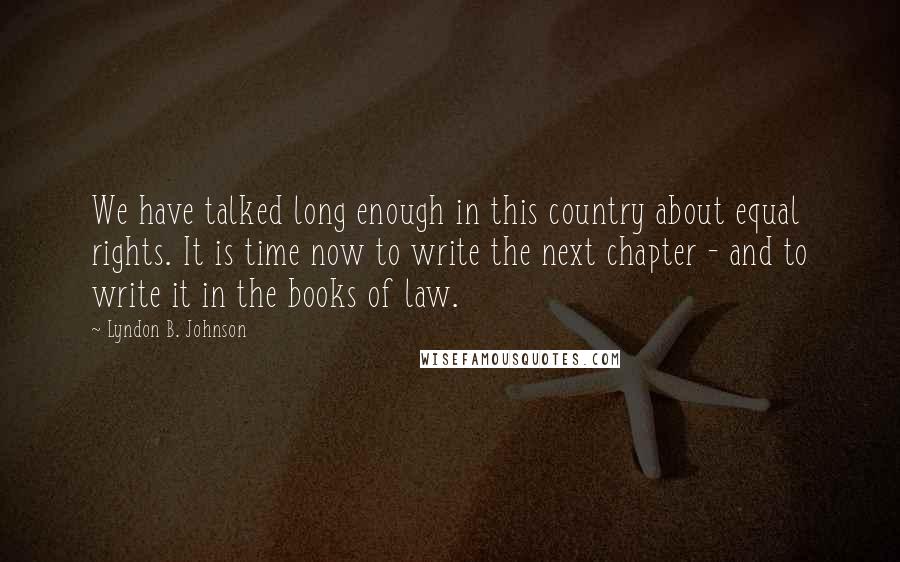 Lyndon B. Johnson Quotes: We have talked long enough in this country about equal rights. It is time now to write the next chapter - and to write it in the books of law.