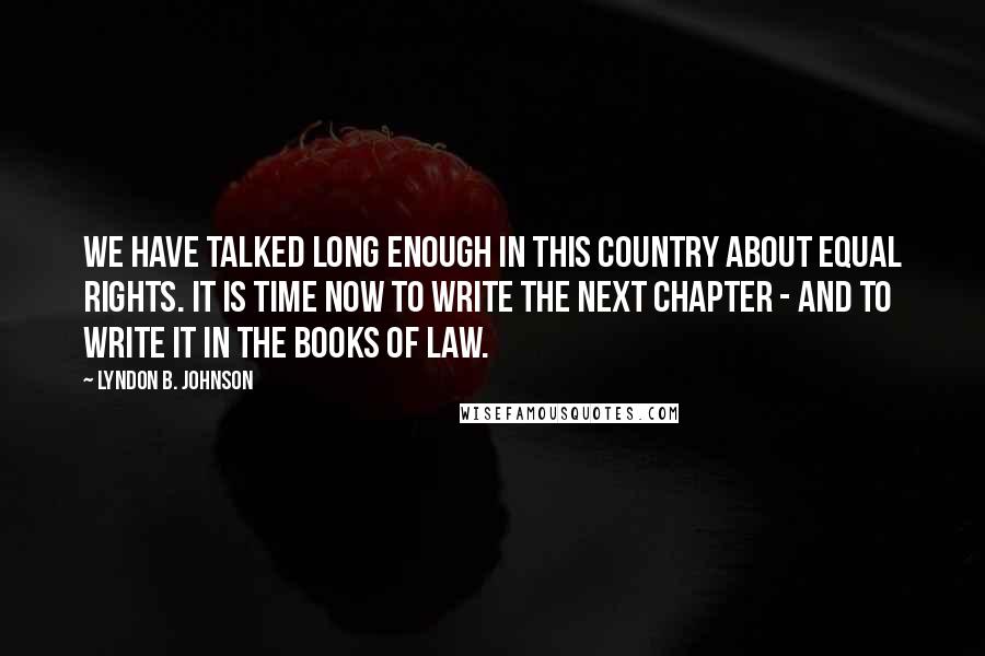 Lyndon B. Johnson Quotes: We have talked long enough in this country about equal rights. It is time now to write the next chapter - and to write it in the books of law.