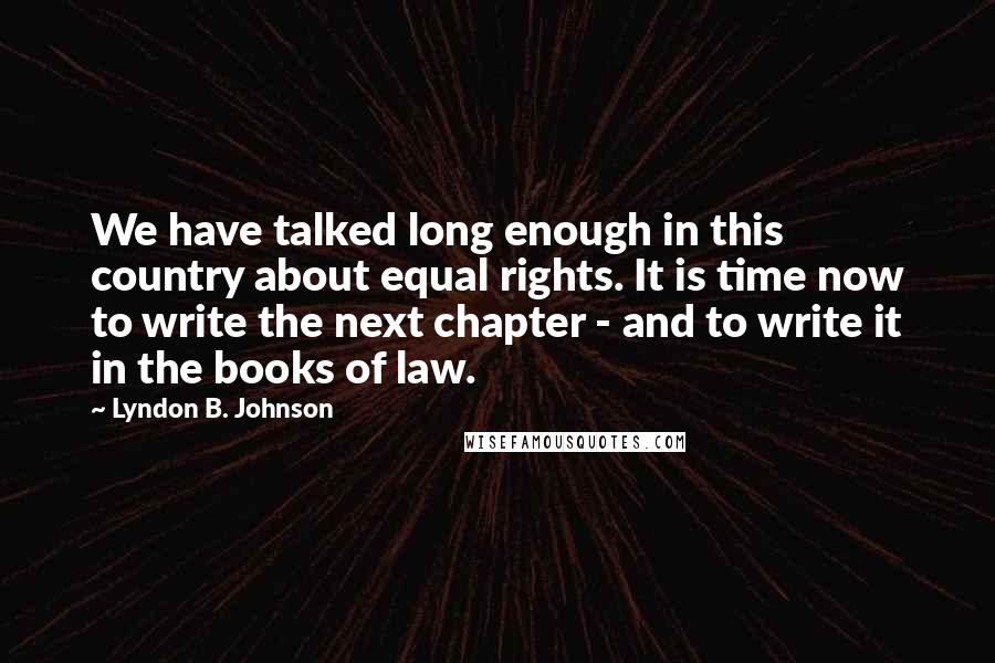 Lyndon B. Johnson Quotes: We have talked long enough in this country about equal rights. It is time now to write the next chapter - and to write it in the books of law.