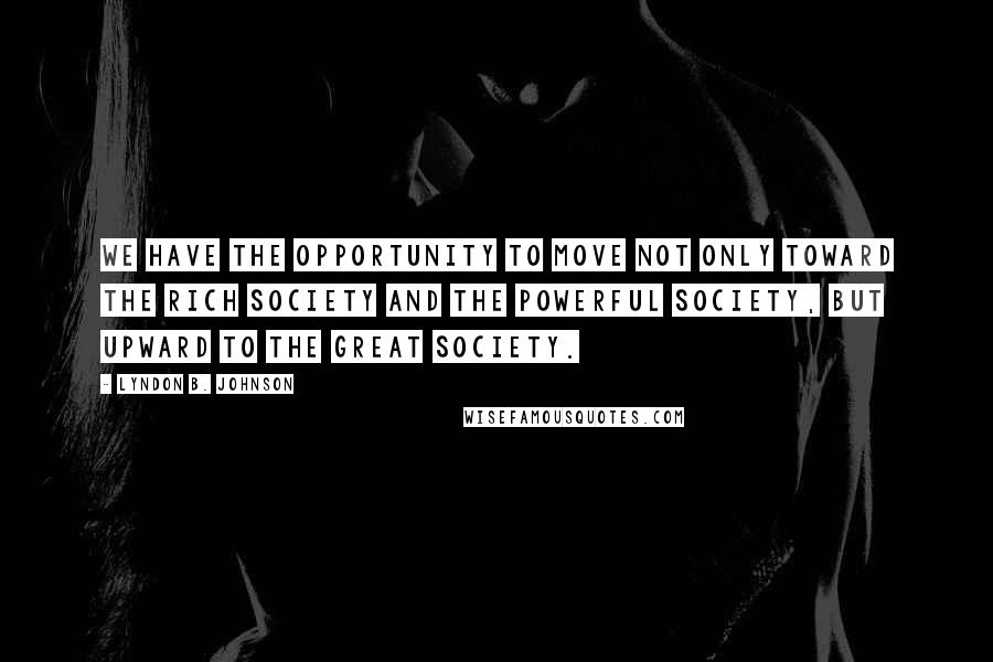 Lyndon B. Johnson Quotes: We have the opportunity to move not only toward the rich society and the powerful society, but upward to the Great Society.