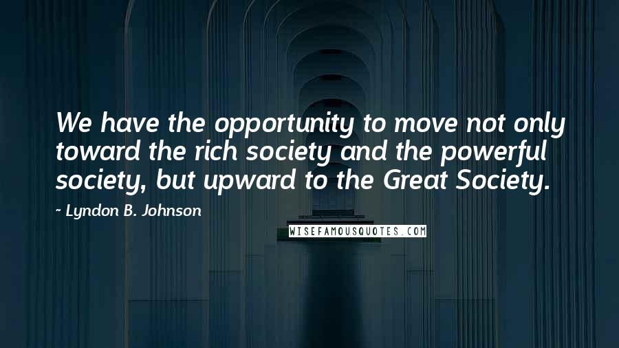 Lyndon B. Johnson Quotes: We have the opportunity to move not only toward the rich society and the powerful society, but upward to the Great Society.