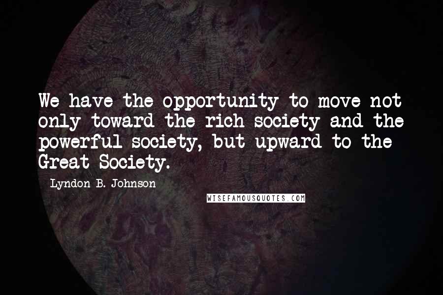 Lyndon B. Johnson Quotes: We have the opportunity to move not only toward the rich society and the powerful society, but upward to the Great Society.