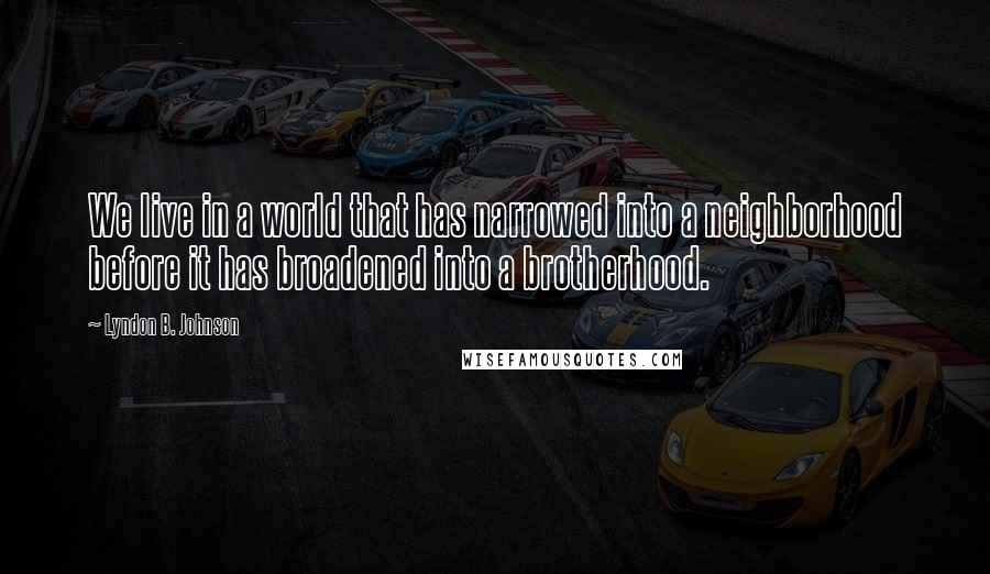 Lyndon B. Johnson Quotes: We live in a world that has narrowed into a neighborhood before it has broadened into a brotherhood.