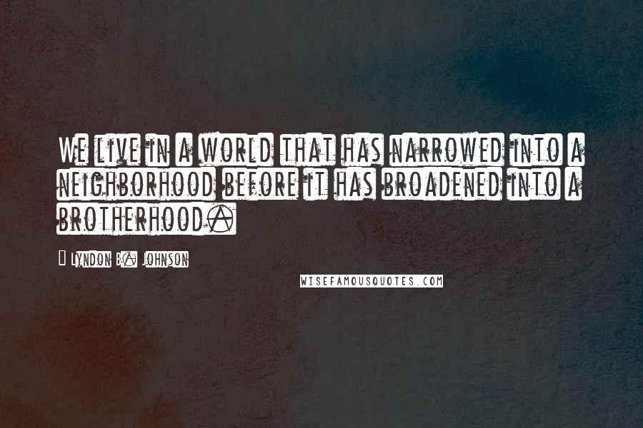 Lyndon B. Johnson Quotes: We live in a world that has narrowed into a neighborhood before it has broadened into a brotherhood.