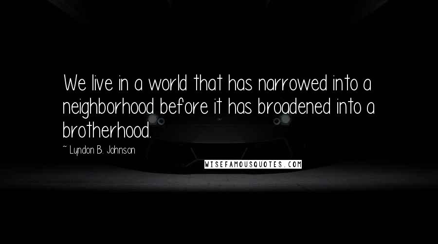 Lyndon B. Johnson Quotes: We live in a world that has narrowed into a neighborhood before it has broadened into a brotherhood.